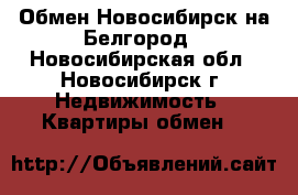 Обмен Новосибирск на Белгород - Новосибирская обл., Новосибирск г. Недвижимость » Квартиры обмен   
